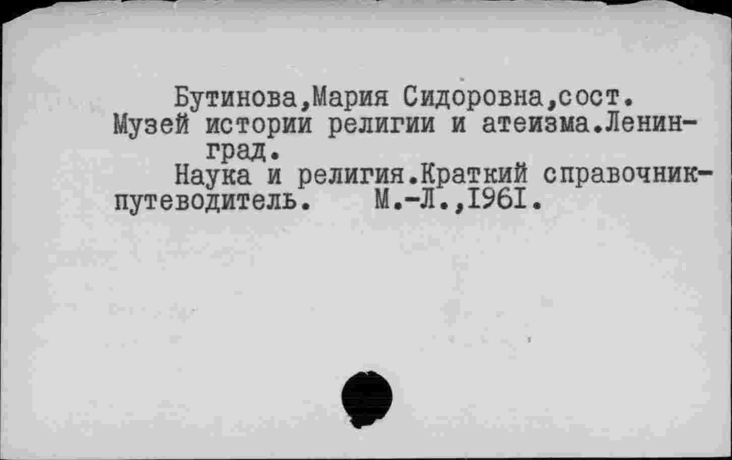 ﻿Бутинова,Мария Сидоровна,сост.
Музей истории религии и атеизма.Ленинград.
Наука и религия.Краткий справочник-
путеводитель. М.-Л.,1961.